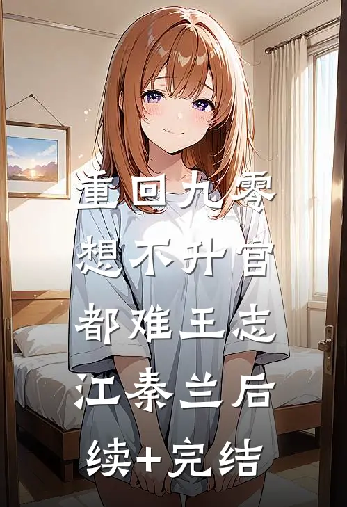 重回九零，想不升官都难王志江秦兰后续+完结
