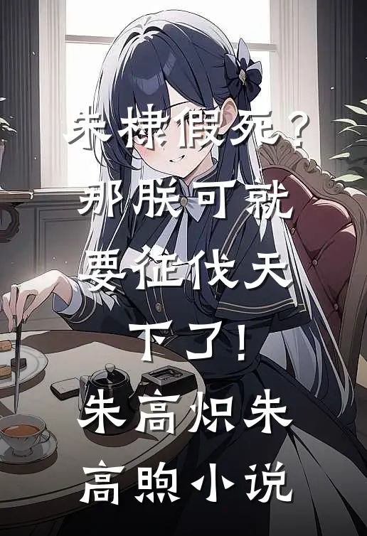 朱棣假死？那朕可就要征伐天下了!朱高炽朱高煦小说