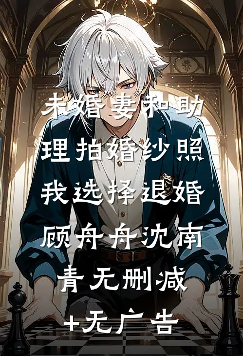 未婚妻和助理拍婚纱照，我选择退婚顾舟舟沈南青无删减+无广告
