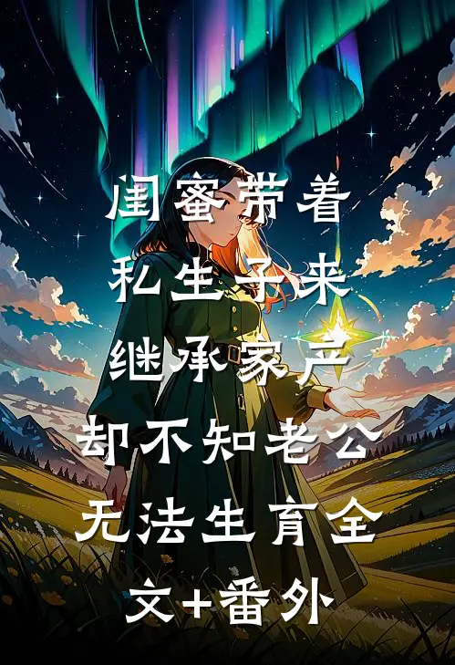闺蜜带着私生子来继承家产，却不知老公无法生育全文+番外