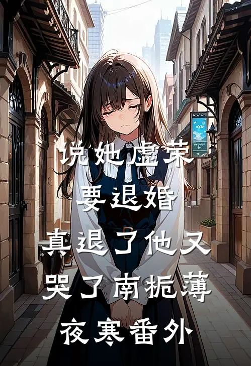 说她虚荣要退婚，真退了他又哭了南栀薄夜寒番外