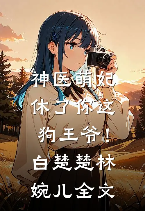 神医萌妃：休了你这狗王爷！白楚楚林婉儿全文