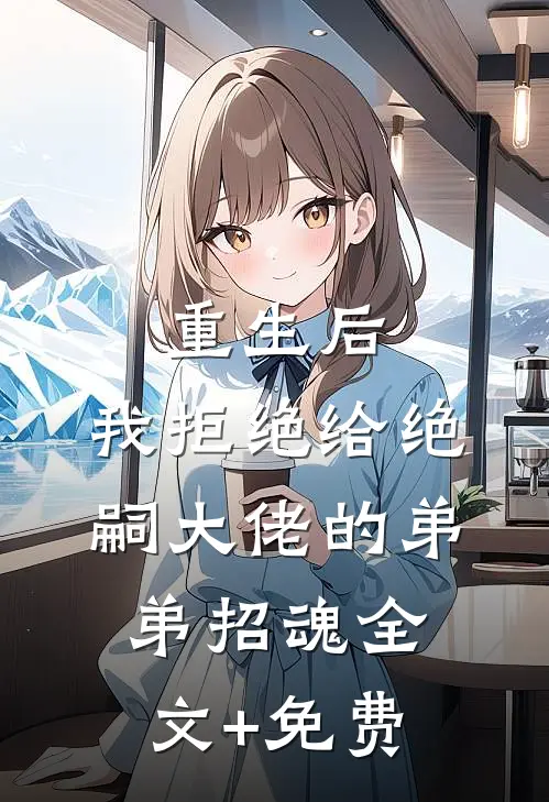 重生后，我拒绝给绝嗣大佬的弟弟招魂全文+免费