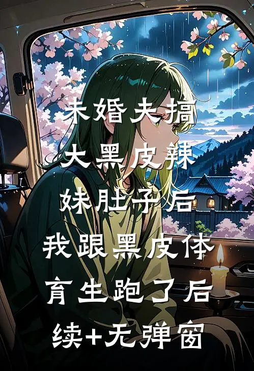 未婚夫搞大黑皮辣妹肚子后，我跟黑皮体育生跑了后续+无弹窗
