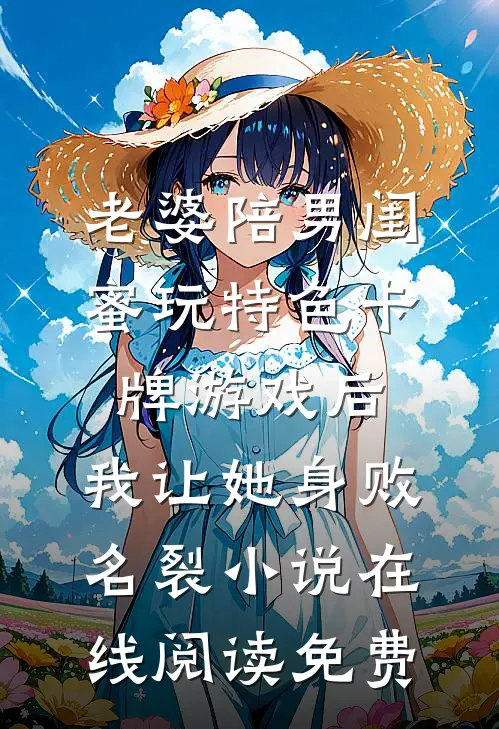 老婆陪男闺蜜玩特色卡牌游戏后，我让她身败名裂小说在线阅读免费
