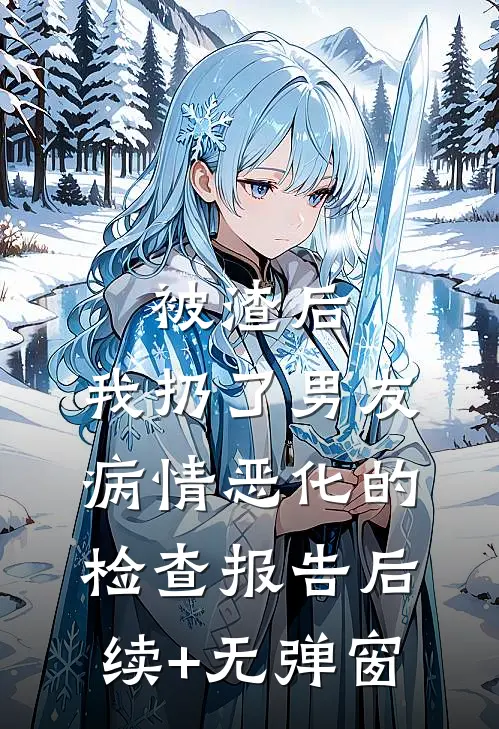 被渣后，我扔了男友病情恶化的检查报告后续+无弹窗