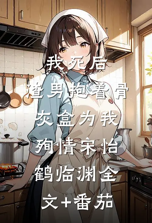 我死后，渣男抱着骨灰盒为我殉情宋怡鹤临渊全文+番茄