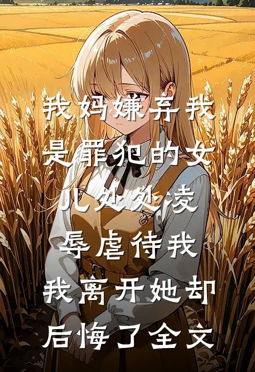 我妈嫌弃我是罪犯的女儿处处凌辱虐待我，我离开她却后悔了全文