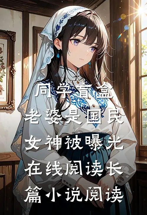 同学盲盒，老婆是国民女神被曝光在线阅读长篇小说阅读