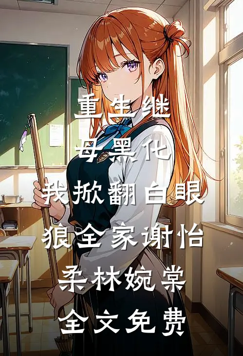重生继母黑化，我掀翻白眼狼全家谢怡柔林婉棠全文免费