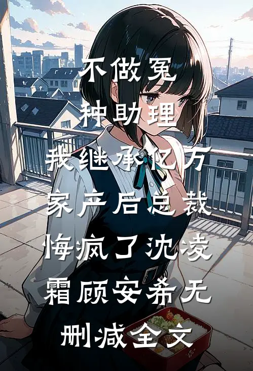 不做冤种助理，我继承亿万家产后总裁悔疯了沈凌霜顾安希无删减全文