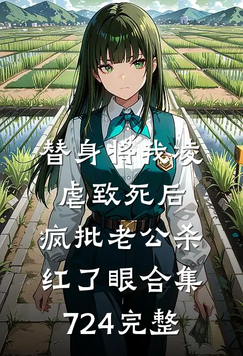 替身将我凌虐致死后，疯批老公杀红了眼合集724完整