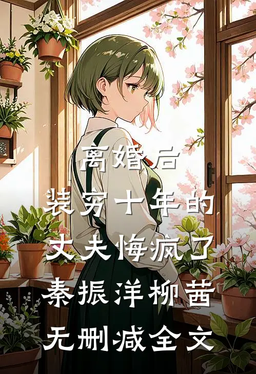 离婚后，装穷十年的丈夫悔疯了秦振洋柳茜无删减全文