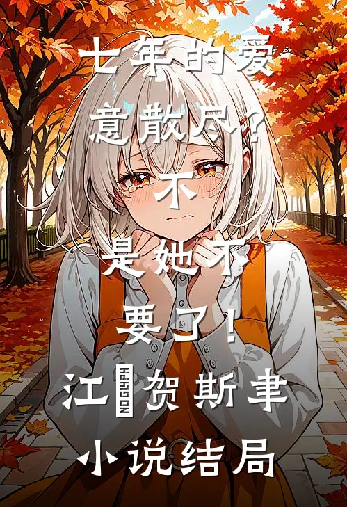 七年的爱意散尽？不，是她不要了！江妧贺斯聿小说结局
