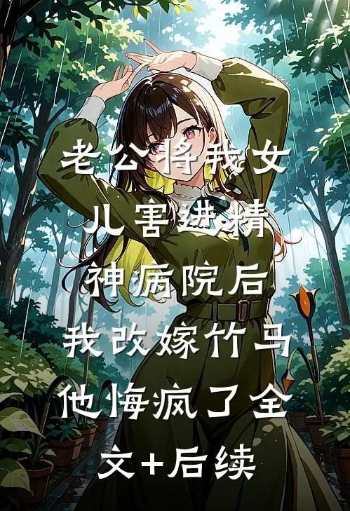 老公将我女儿害进精神病院后，我改嫁竹马他悔疯了全文+后续
