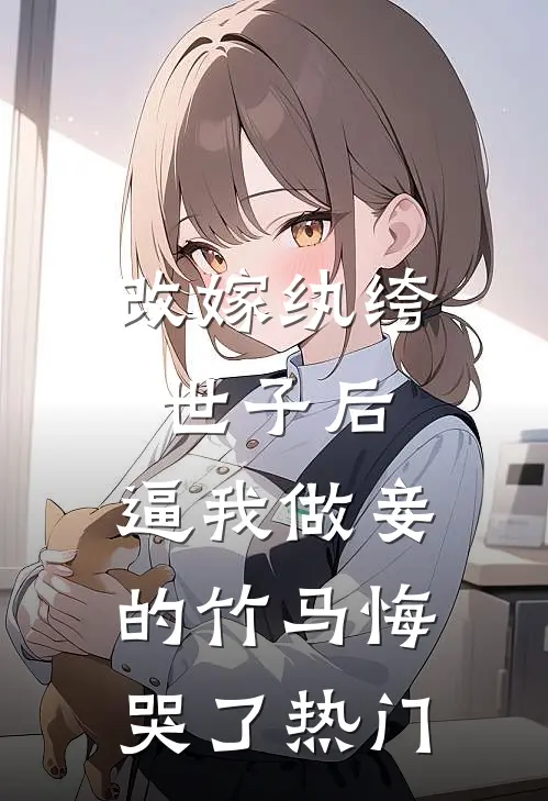 改嫁纨绔世子后，逼我做妾的竹马悔哭了热门