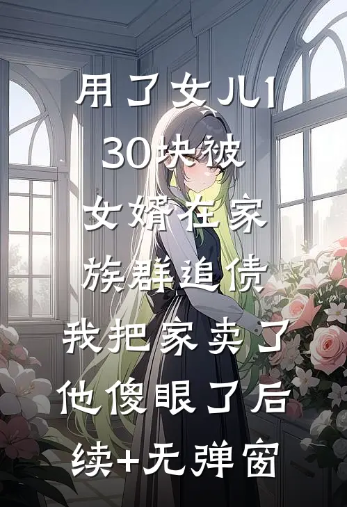 用了女儿130块被女婿在家族群追债，我把家卖了他傻眼了后续+无弹窗