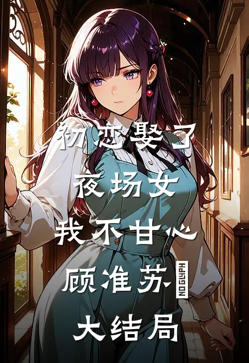 初恋娶了夜场女，我不甘心顾准苏玥大结局