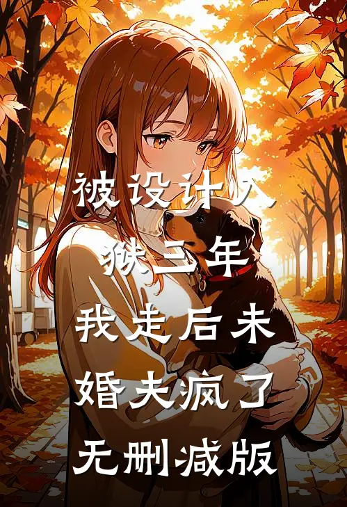 被设计入狱三年，我走后未婚夫疯了无删减版