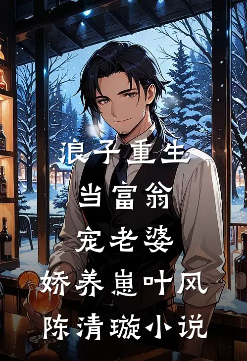 浪子重生：当富翁，宠老婆，娇养崽叶风陈清璇小说