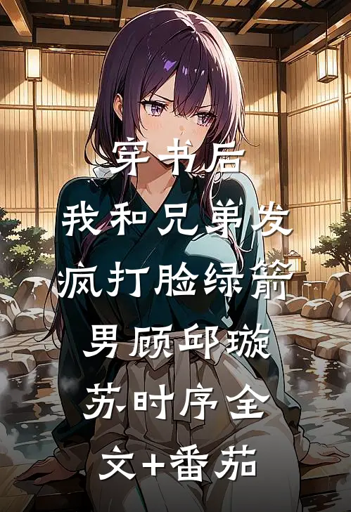 穿书后，我和兄弟发疯打脸绿箭男顾邱璇苏时序全文+番茄