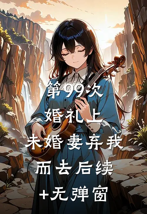 第99次婚礼上，未婚妻弃我而去后续+无弹窗