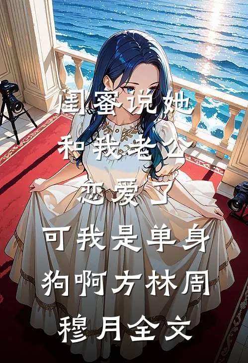 闺蜜说她和我老公恋爱了，可我是单身狗啊方林周穆月全文