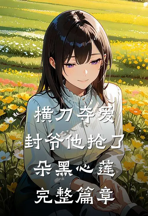 横刀夺爱，封爷他抢了朵黑心莲完整篇章