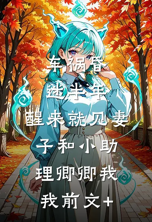 车祸昏迷半年，醒来就见妻子和小助理卿卿我我前文+