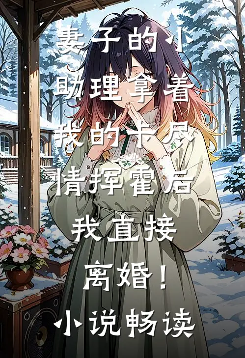 妻子的小助理拿着我的卡尽情挥霍后，我直接离婚！小说畅读