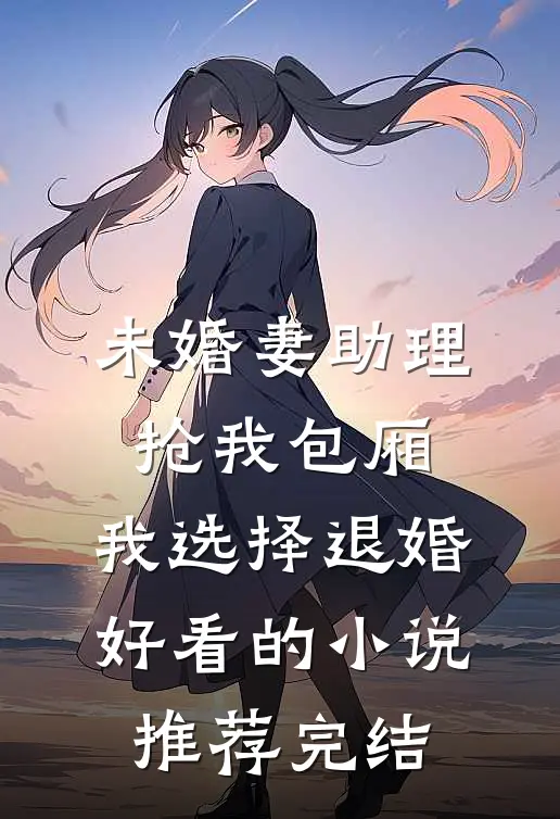 未婚妻助理抢我包厢，我选择退婚好看的小说推荐完结