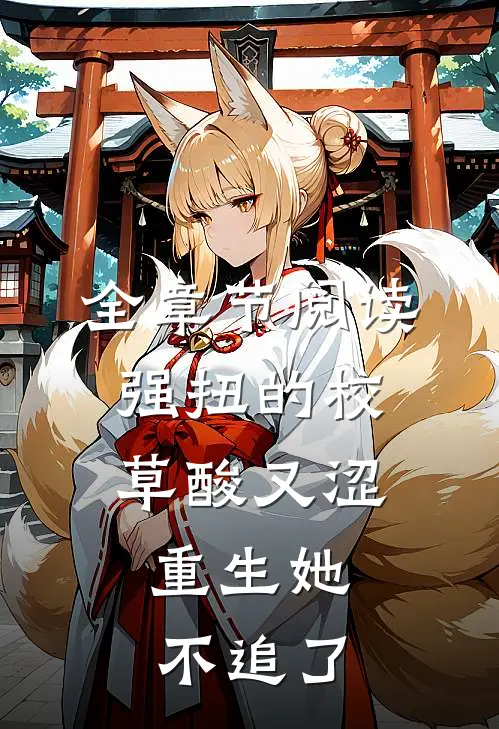 全章节阅读强扭的校草酸又涩，重生她不追了