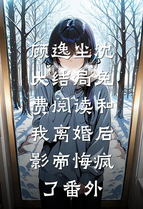 顾逸尘沈大结局免费阅读和我离婚后，影帝悔疯了番外