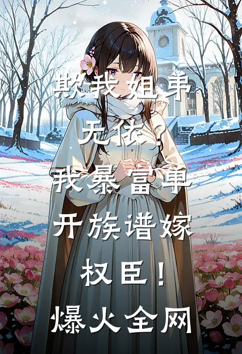 欺我姐弟无依？我暴富单开族谱嫁权臣！爆火全网