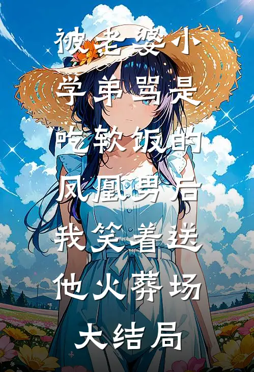 被老婆小学弟骂是吃软饭的凤凰男后，我笑着送他火葬场大结局