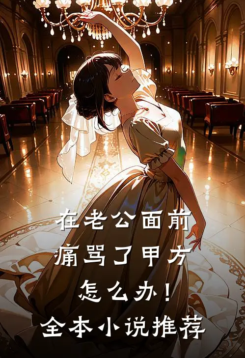 在老公面前痛骂了甲方怎么办！全本小说推荐