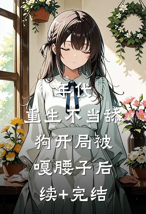 年代，重生不当舔狗开局被嘎腰子后续+完结