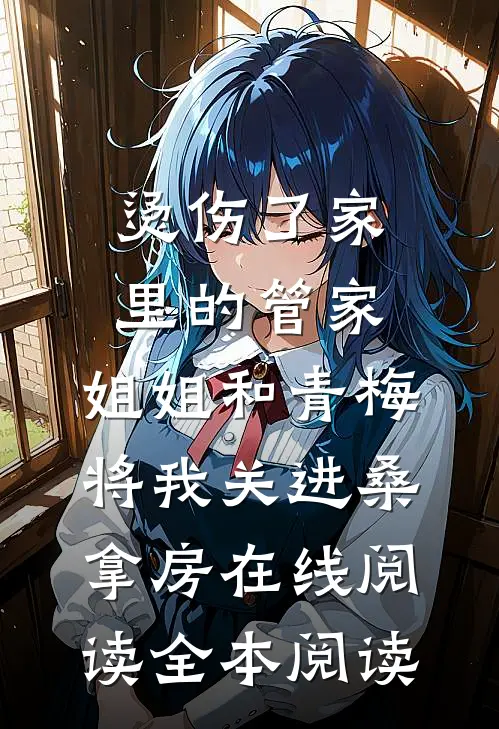 烫伤了家里的管家，姐姐和青梅将我关进桑拿房在线阅读全本阅读