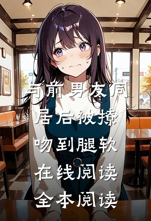 与前男友同居后被撩吻到腿软在线阅读全本阅读