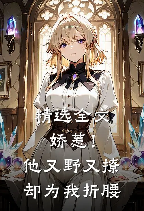精选全文娇惹！他又野又撩，却为我折腰