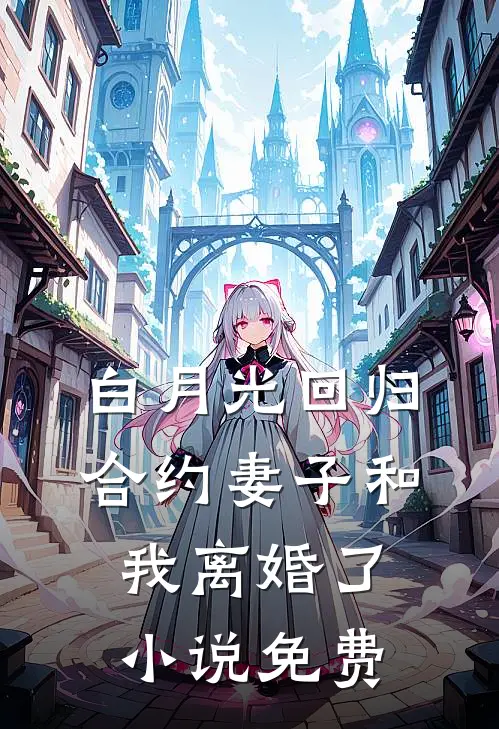 白月光回归，合约妻子和我离婚了小说免费