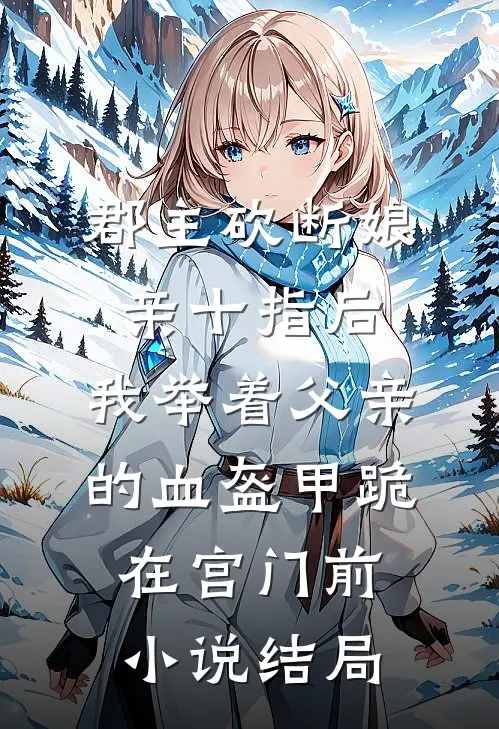 郡主砍断娘亲十指后，我举着父亲的血盔甲跪在宫门前小说结局