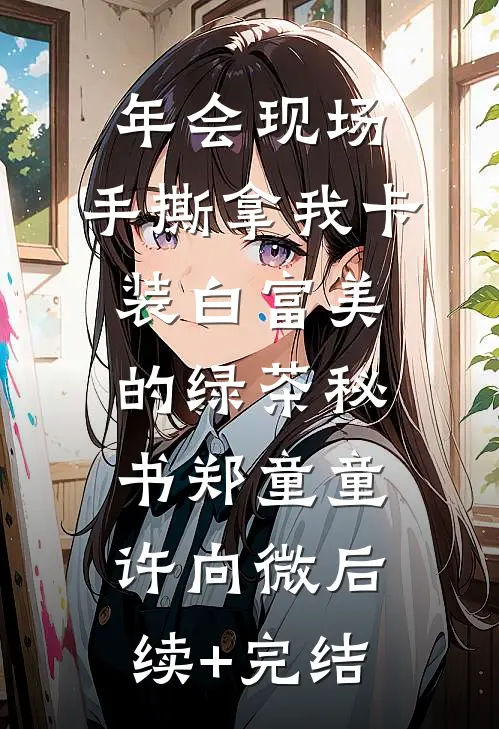 年会现场，手撕拿我卡装白富美的绿茶秘书郑童童许向微后续+完结