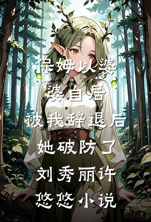 保姆以婆婆自居，被我辞退后她破防了刘秀丽许悠悠小说
