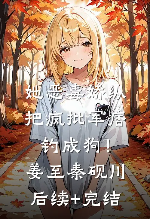 她恶毒娇纵，把疯批军痞钓成狗！姜至秦砚川后续+完结