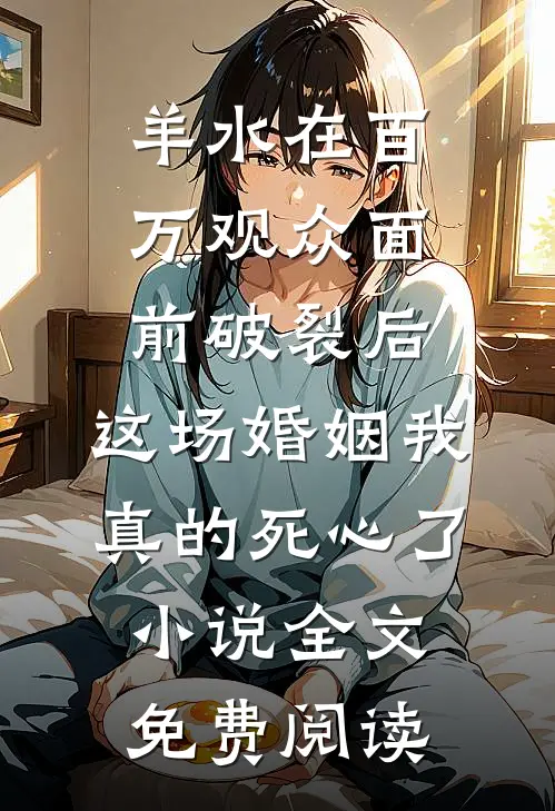 羊水在百万观众面前破裂后，这场婚姻我真的死心了小说全文免费阅读