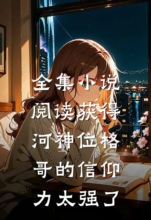 全集小说阅读获得河神位格，哥的信仰力太强了