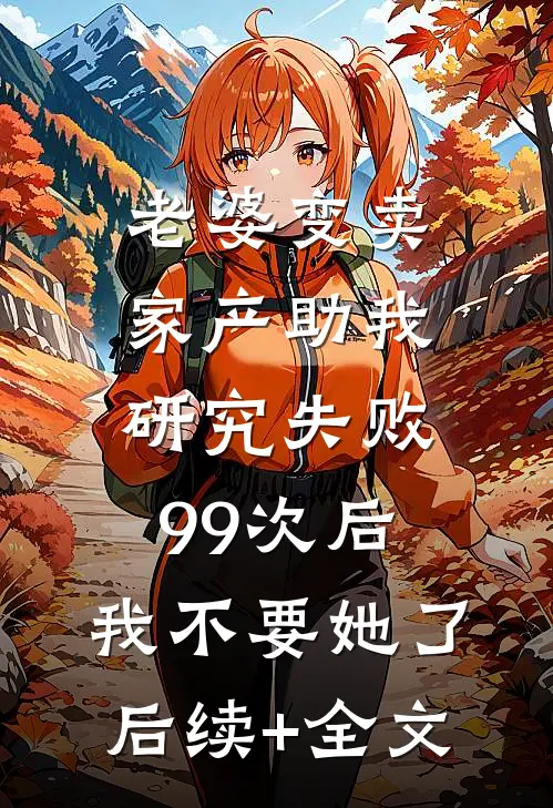 老婆变卖家产助我研究失败99次后，我不要她了后续+全文