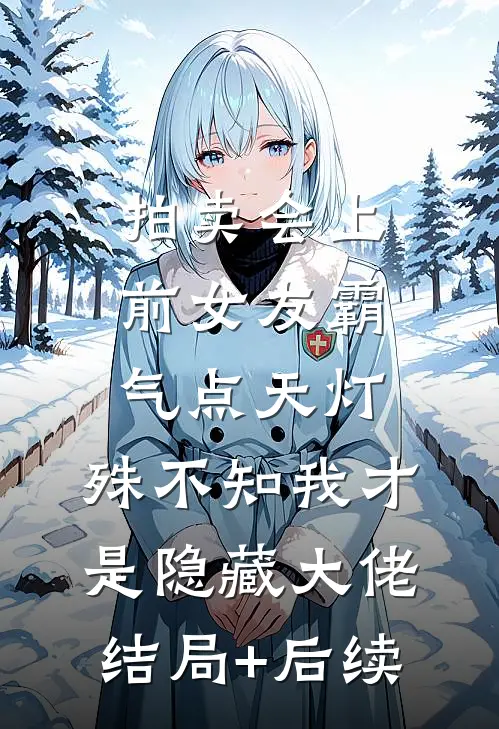 拍卖会上前女友霸气点天灯，殊不知我才是隐藏大佬结局+后续