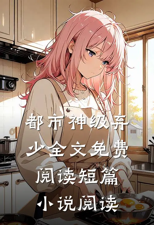 都市神级弃少全文免费阅读短篇小说阅读